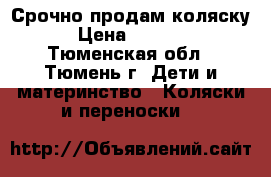  Срочно продам коляску › Цена ­ 4 000 - Тюменская обл., Тюмень г. Дети и материнство » Коляски и переноски   